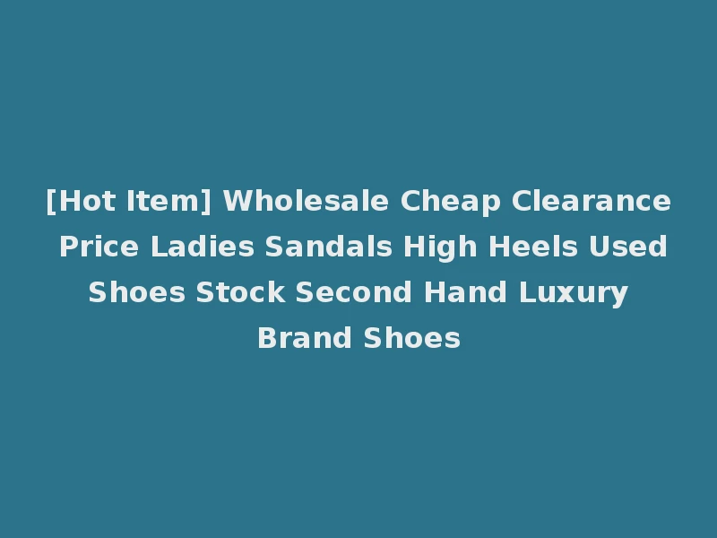 [Hot Item] Wholesale Cheap Clearance Price Ladies Sandals High Heels Used Shoes Stock Second Hand Luxury Brand Shoes