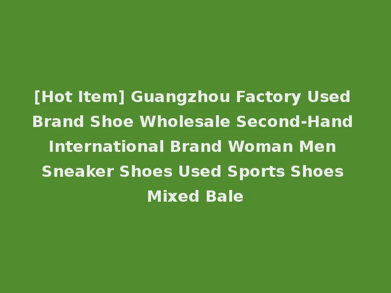 [Hot Item] Guangzhou Factory Used Brand Shoe Wholesale Second-Hand International Brand Woman Men Sneaker Shoes Used Sports Shoes Mixed Bale