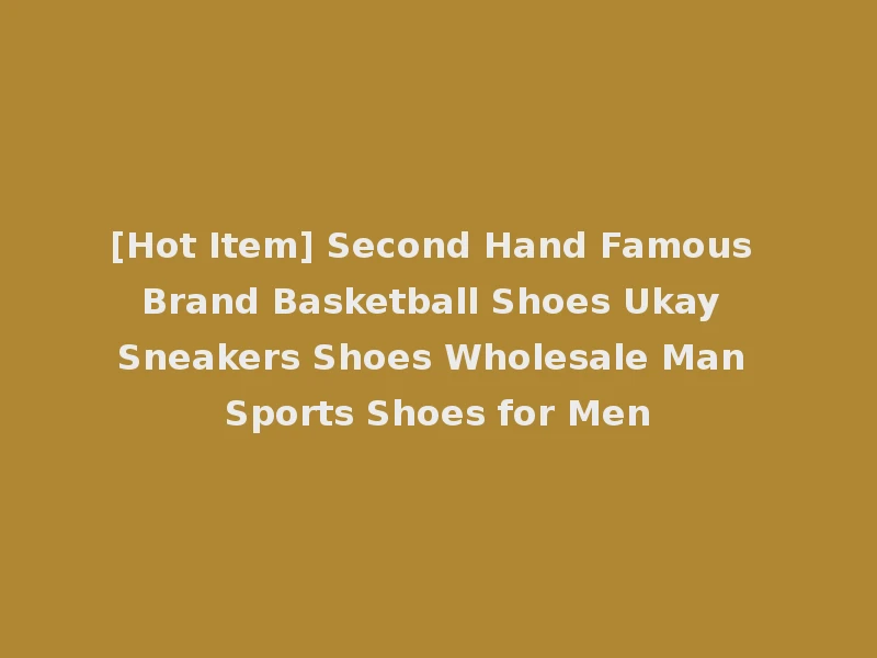[Hot Item] Second Hand Famous Brand Basketball Shoes Ukay Sneakers Shoes Wholesale Man Sports Shoes for Men