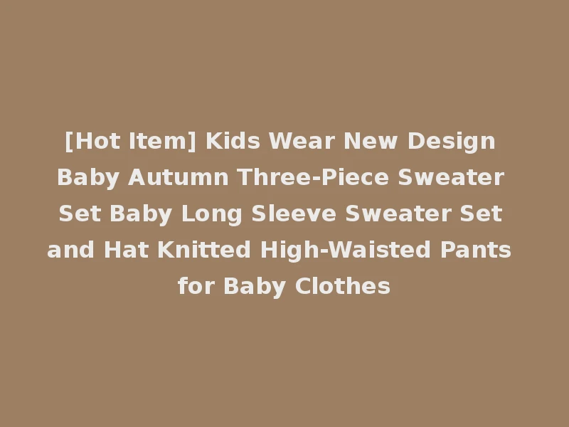 [Hot Item] Kids Wear New Design Baby Autumn Three-Piece Sweater Set Baby Long Sleeve Sweater Set and Hat Knitted High-Waisted Pants for Baby Clothes