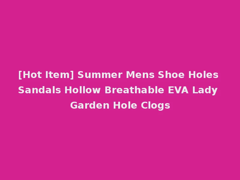 [Hot Item] Summer Mens Shoe Holes Sandals Hollow Breathable EVA Lady Garden Hole Clogs