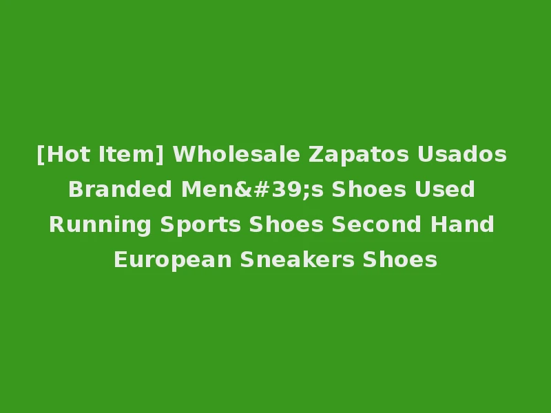 [Hot Item] Wholesale Zapatos Usados Branded Men's Shoes Used Running Sports Shoes Second Hand European Sneakers Shoes