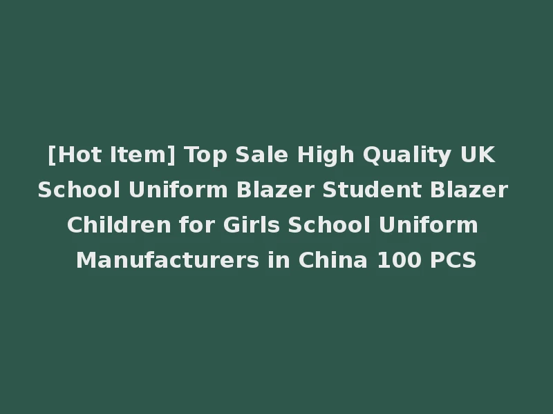 [Hot Item] Top Sale High Quality UK School Uniform Blazer Student Blazer Children for Girls School Uniform Manufacturers in China 100 PCS
