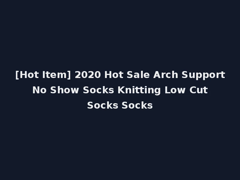 [Hot Item] 2020 Hot Sale Arch Support No Show Socks Knitting Low Cut Socks Socks