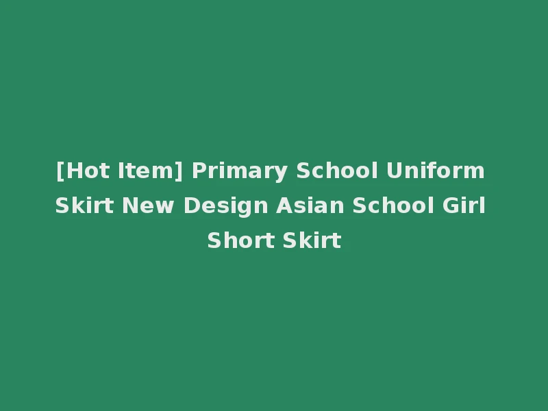 [Hot Item] Primary School Uniform Skirt New Design Asian School Girl Short Skirt