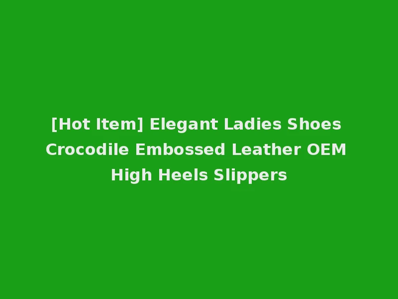 [Hot Item] Elegant Ladies Shoes Crocodile Embossed Leather OEM High Heels Slippers