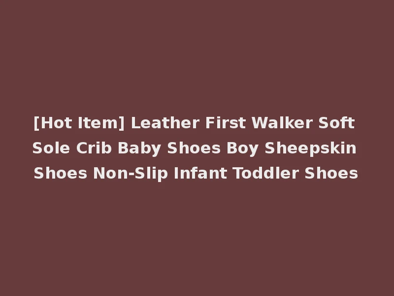 [Hot Item] Leather First Walker Soft Sole Crib Baby Shoes Boy Sheepskin Shoes Non-Slip Infant Toddler Shoes