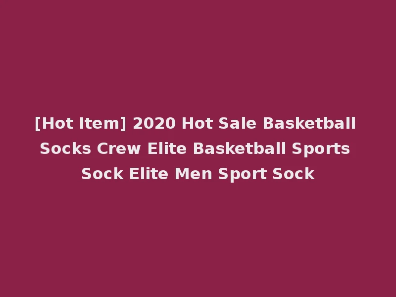 [Hot Item] 2020 Hot Sale Basketball Socks Crew Elite Basketball Sports Sock Elite Men Sport Sock