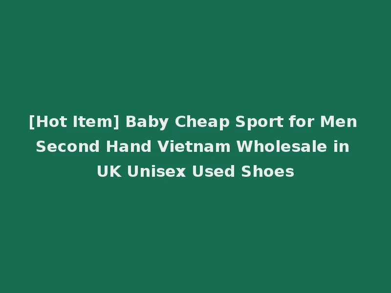 [Hot Item] Baby Cheap Sport for Men Second Hand Vietnam Wholesale in UK Unisex Used Shoes