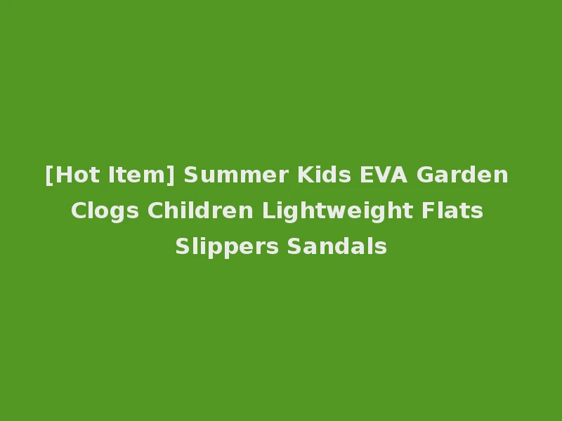 [Hot Item] Summer Kids EVA Garden Clogs Children Lightweight Flats Slippers Sandals