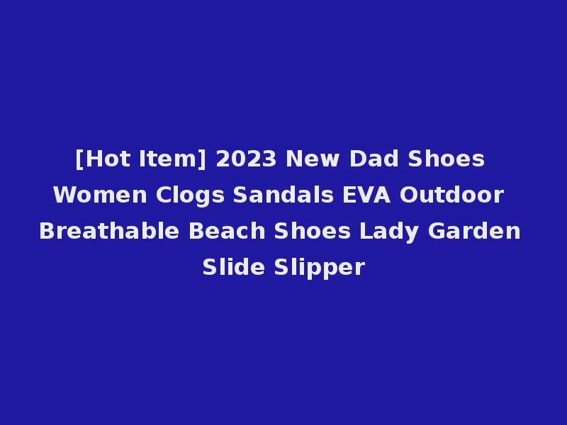 [Hot Item] 2023 New Dad Shoes Women Clogs Sandals EVA Outdoor Breathable Beach Shoes Lady Garden Slide Slipper
