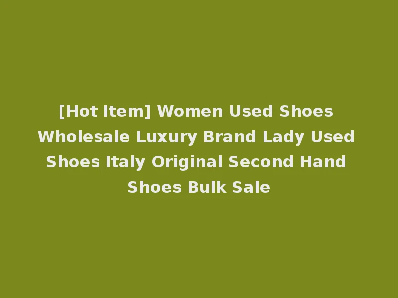 [Hot Item] Women Used Shoes Wholesale Luxury Brand Lady Used Shoes Italy Original Second Hand Shoes Bulk Sale