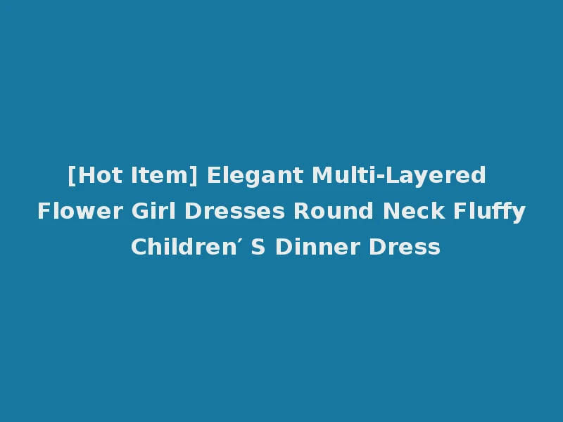 [Hot Item] Elegant Multi-Layered Flower Girl Dresses Round Neck Fluffy Children′ S Dinner Dress