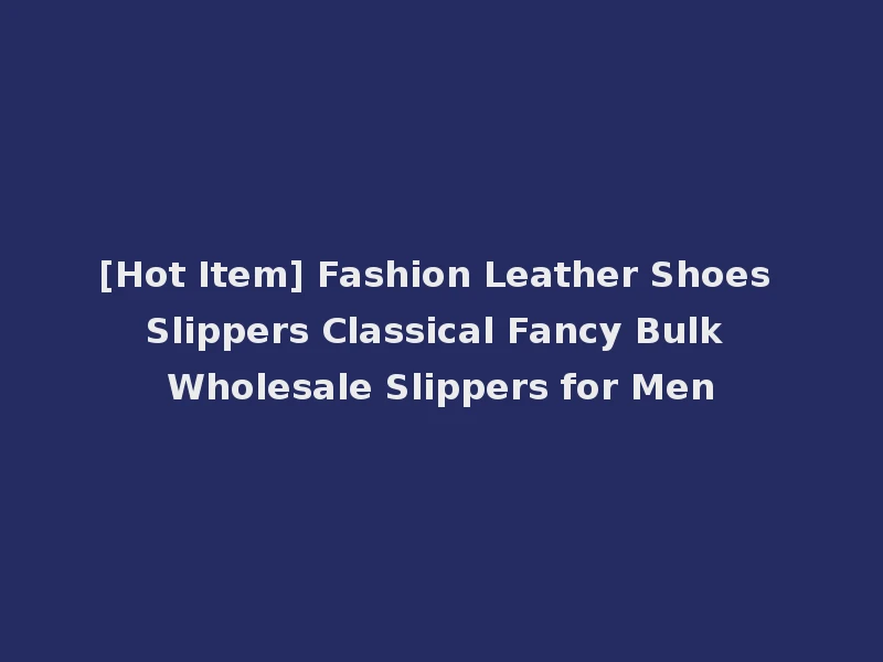 [Hot Item] Fashion Leather Shoes Slippers Classical Fancy Bulk Wholesale Slippers for Men