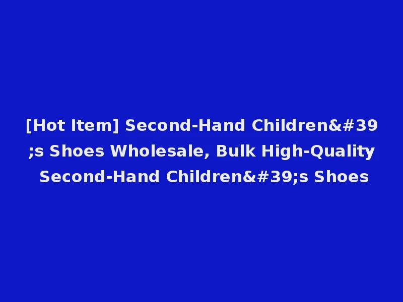 [Hot Item] Second-Hand Children's Shoes Wholesale, Bulk High-Quality Second-Hand Children's Shoes
