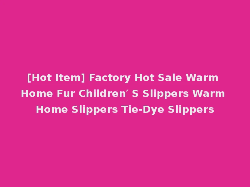 [Hot Item] Factory Hot Sale Warm Home Fur Children′ S Slippers Warm Home Slippers Tie-Dye Slippers