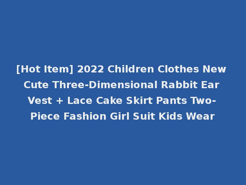 [Hot Item] 2022 Children Clothes New Cute Three-Dimensional Rabbit Ear Vest + Lace Cake Skirt Pants Two-Piece Fashion Girl Suit Kids Wear