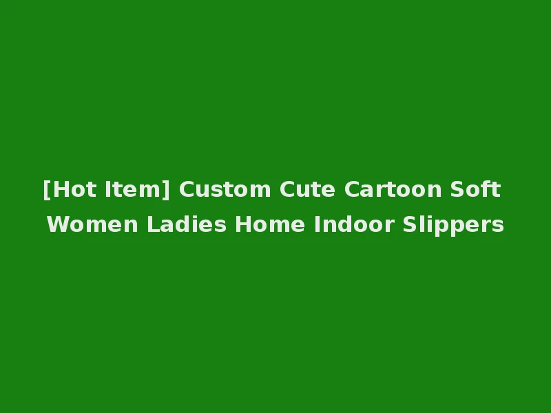 [Hot Item] Custom Cute Cartoon Soft Women Ladies Home Indoor Slippers