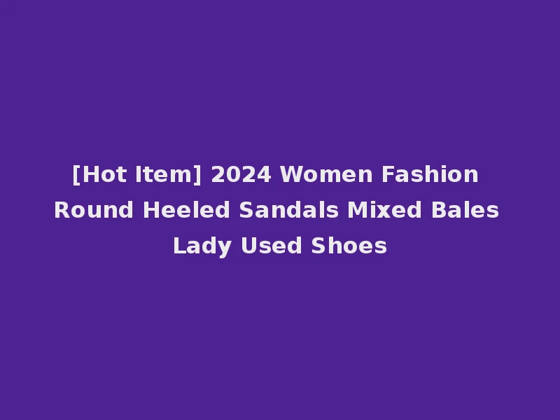 [Hot Item] 2024 Women Fashion Round Heeled Sandals Mixed Bales Lady Used Shoes