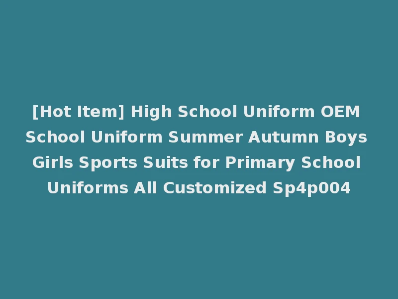 [Hot Item] High School Uniform OEM School Uniform Summer Autumn Boys Girls Sports Suits for Primary School Uniforms All Customized Sp4p004