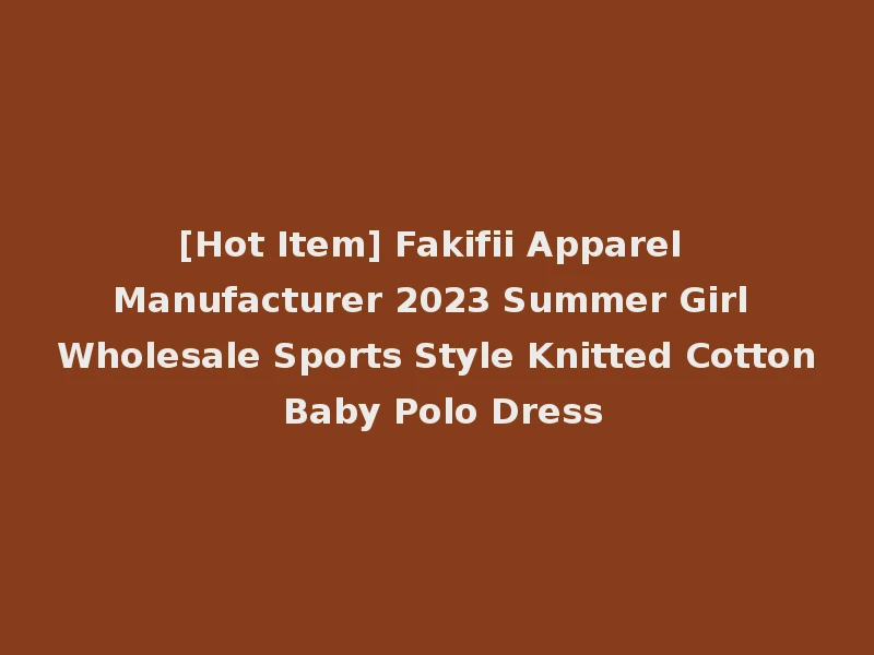 [Hot Item] Fakifii Apparel Manufacturer 2023 Summer Girl Wholesale Sports Style Knitted Cotton Baby Polo Dress