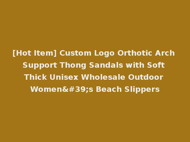 [Hot Item] Custom Logo Orthotic Arch Support Thong Sandals with Soft Thick Unisex Wholesale Outdoor Women's Beach Slippers