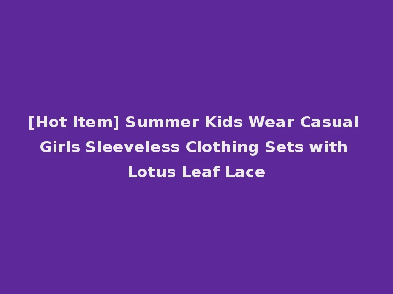 [Hot Item] Summer Kids Wear Casual Girls Sleeveless Clothing Sets with Lotus Leaf Lace