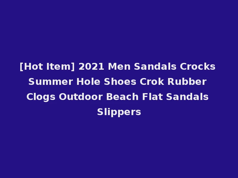 [Hot Item] 2021 Men Sandals Crocks Summer Hole Shoes Crok Rubber Clogs Outdoor Beach Flat Sandals Slippers