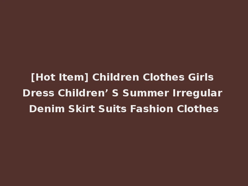 [Hot Item] Children Clothes Girls Dress Children’ S Summer Irregular Denim Skirt Suits Fashion Clothes