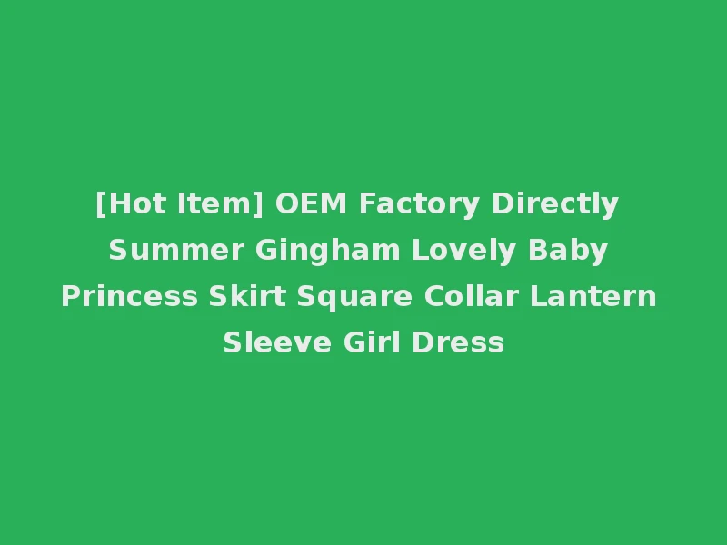 [Hot Item] OEM Factory Directly Summer Gingham Lovely Baby Princess Skirt Square Collar Lantern Sleeve Girl Dress