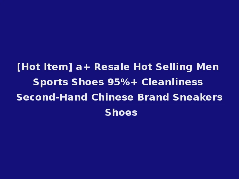 [Hot Item] a+ Resale Hot Selling Men Sports Shoes 95%+ Cleanliness Second-Hand Chinese Brand Sneakers Shoes