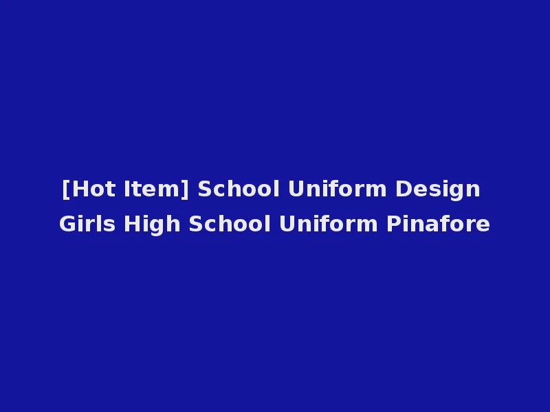 [Hot Item] School Uniform Design Girls High School Uniform Pinafore