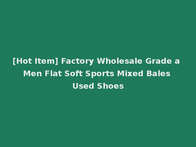 [Hot Item] Factory Wholesale Grade a Men Flat Soft Sports Mixed Bales Used Shoes