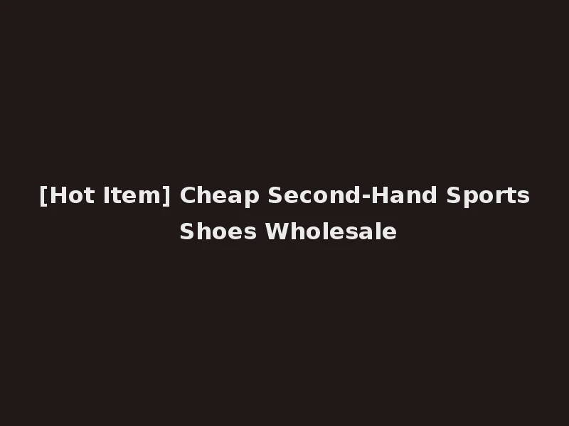 [Hot Item] Cheap Second-Hand Sports Shoes Wholesale
