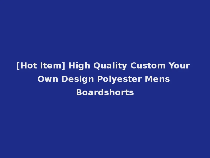 [Hot Item] High Quality Custom Your Own Design Polyester Mens Boardshorts