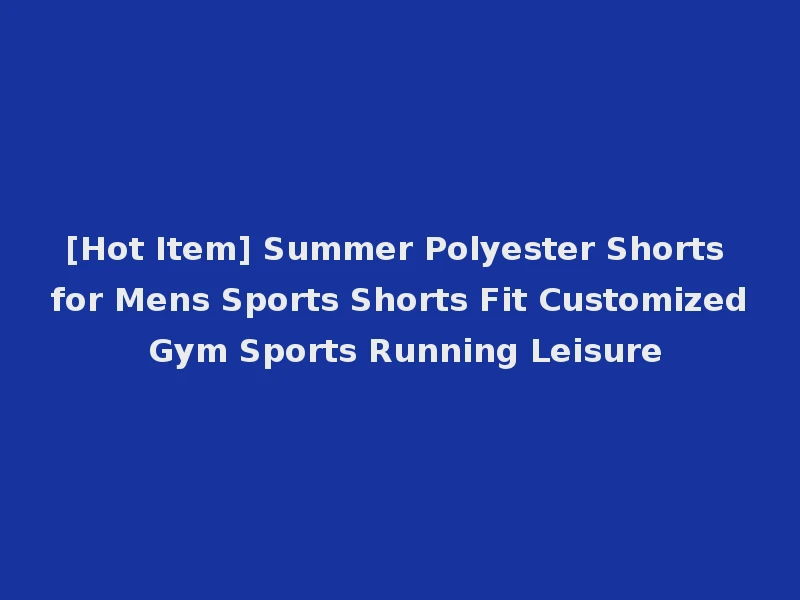 [Hot Item] Summer Polyester Shorts for Mens Sports Shorts Fit Customized Gym Sports Running Leisure