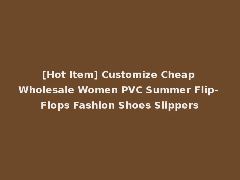 [Hot Item] Customize Cheap Wholesale Women PVC Summer Flip- Flops Fashion Shoes Slippers