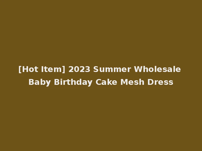 [Hot Item] 2023 Summer Wholesale Baby Birthday Cake Mesh Dress