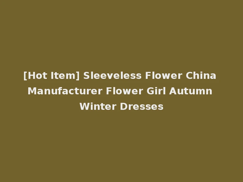 [Hot Item] Sleeveless Flower China Manufacturer Flower Girl Autumn Winter Dresses