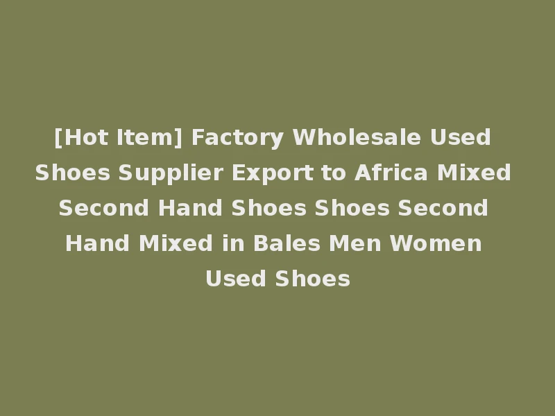 [Hot Item] Factory Wholesale Used Shoes Supplier Export to Africa Mixed Second Hand Shoes Shoes Second Hand Mixed in Bales Men Women Used Shoes