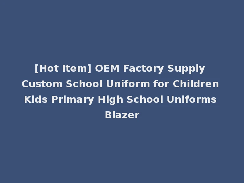 [Hot Item] OEM Factory Supply Custom School Uniform for Children Kids Primary High School Uniforms Blazer