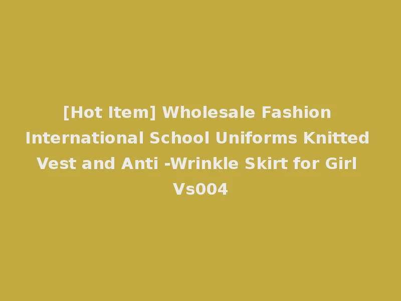 [Hot Item] Wholesale Fashion International School Uniforms Knitted Vest and Anti -Wrinkle Skirt for Girl Vs004