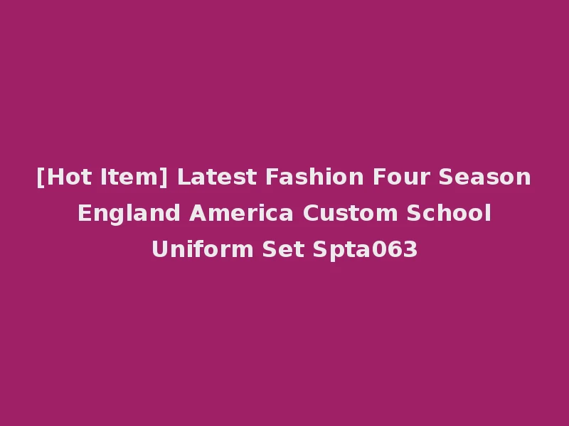 [Hot Item] Latest Fashion Four Season England America Custom School Uniform Set Spta063