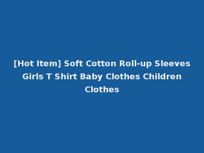 [Hot Item] Soft Cotton Roll-up Sleeves Girls T Shirt Baby Clothes Children Clothes