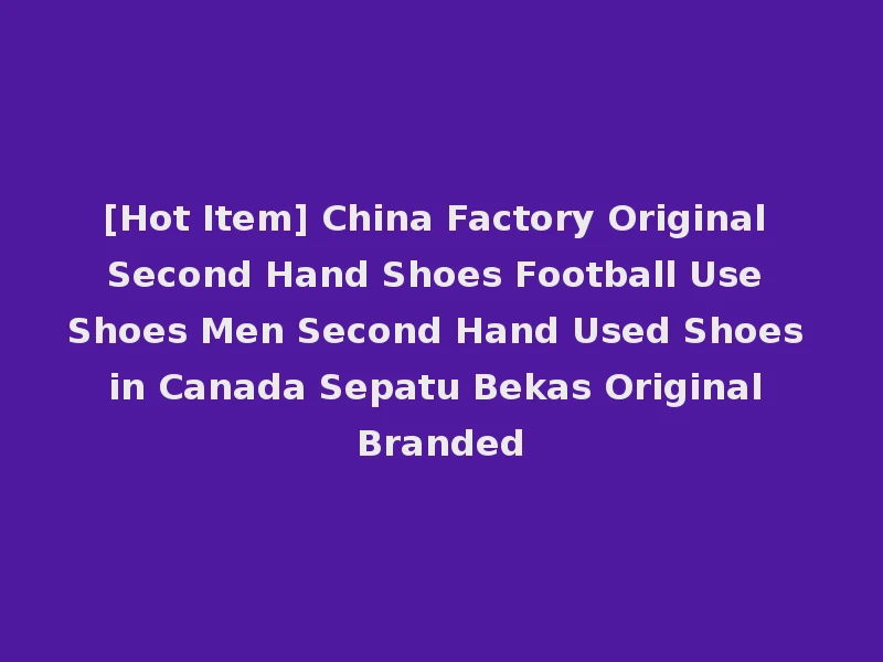 [Hot Item] China Factory Original Second Hand Shoes Football Use Shoes Men Second Hand Used Shoes in Canada Sepatu Bekas Original Branded