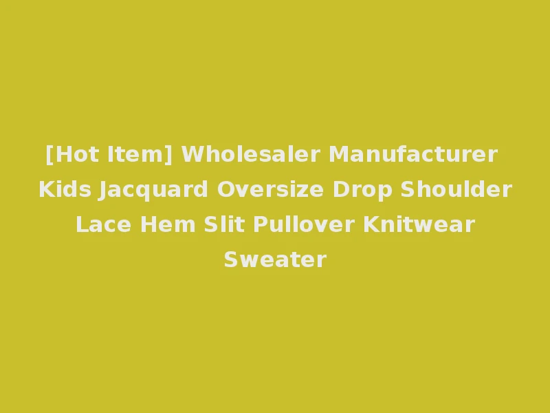 [Hot Item] Wholesaler Manufacturer Kids Jacquard Oversize Drop Shoulder Lace Hem Slit Pullover Knitwear Sweater