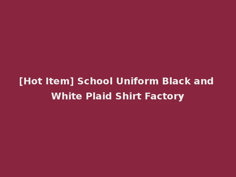 [Hot Item] School Uniform Black and White Plaid Shirt Factory