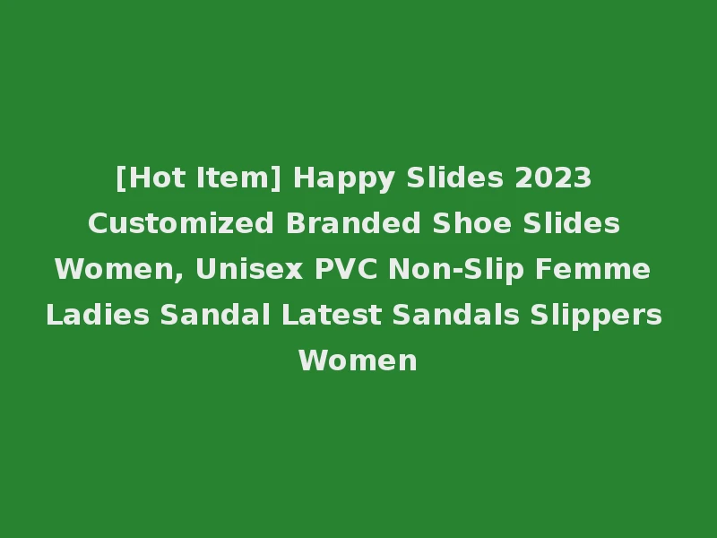 [Hot Item] Happy Slides 2023 Customized Branded Shoe Slides Women, Unisex PVC Non-Slip Femme Ladies Sandal Latest Sandals Slippers Women