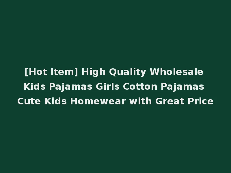 [Hot Item] High Quality Wholesale Kids Pajamas Girls Cotton Pajamas Cute Kids Homewear with Great Price