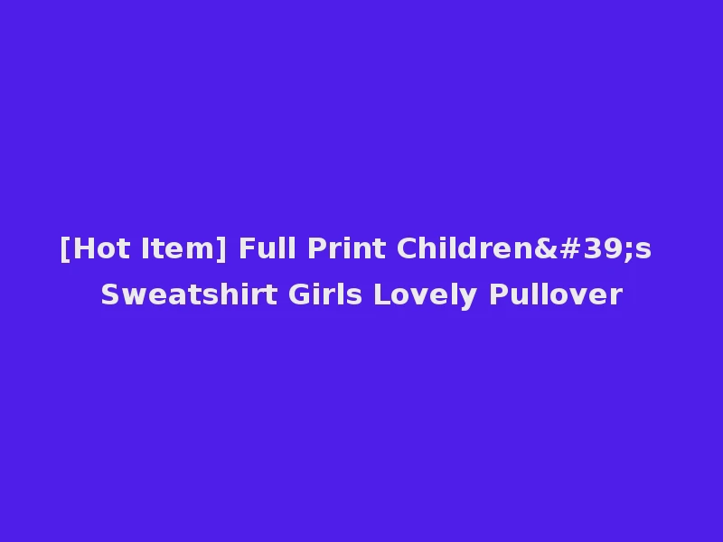 [Hot Item] Full Print Children's Sweatshirt Girls Lovely Pullover